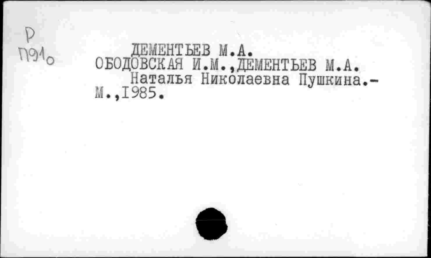 ﻿ДЕМЕНТЬЕВ М.А.
ОБОДОВСКАЯ И.М.,ДЕМЕНТЬЕВ М.А.
Наталья Николаевна Пушкина.-М.,1985.